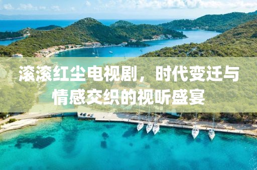 滚滚红尘电视剧，时代变迁与情感交织的视听盛宴