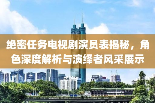 绝密任务电视剧演员表揭秘，角色深度解析与演绎者风采展示