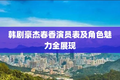 韩剧豪杰春香演员表及角色魅力全展现