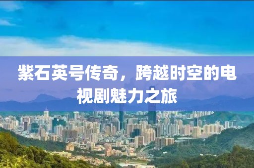 紫石英号传奇，跨越时空的电视剧魅力之旅