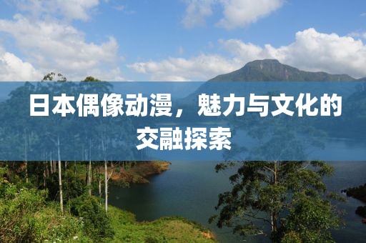日本偶像动漫，魅力与文化的交融探索