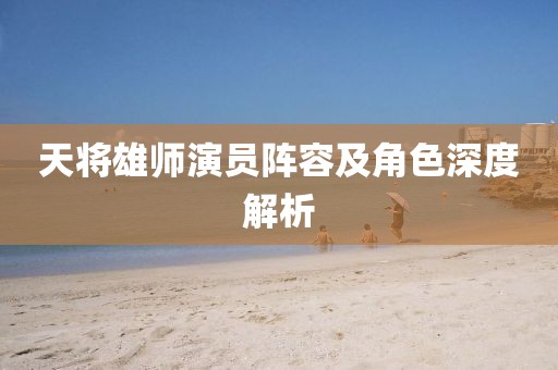 天将雄师演员阵容及角色深度解析