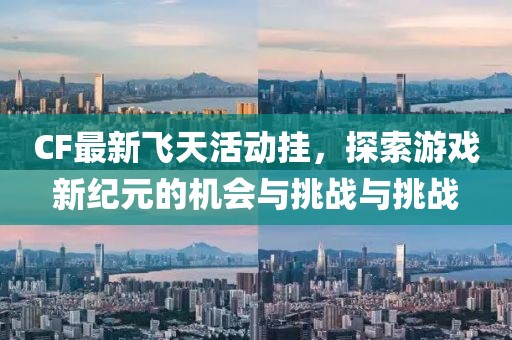 CF最新飞天活动挂，探索游戏新纪元的机会与挑战与挑战