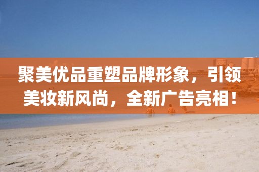 聚美优品重塑品牌形象，引领美妆新风尚，全新广告亮相！