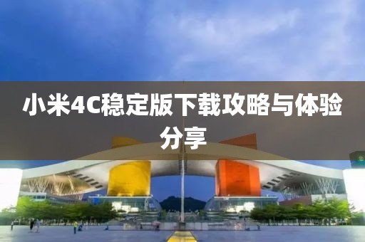 小米4C稳定版下载攻略与体验分享