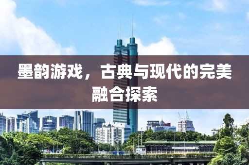 墨韵游戏，古典与现代的完美融合探索