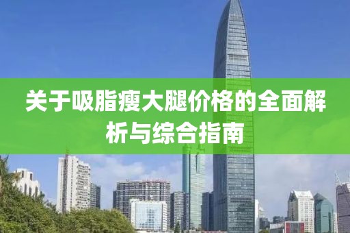 关于吸脂瘦大腿价格的全面解析与综合指南