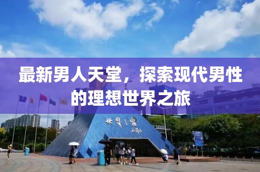 最新男人天堂，探索现代男性的理想世界之旅