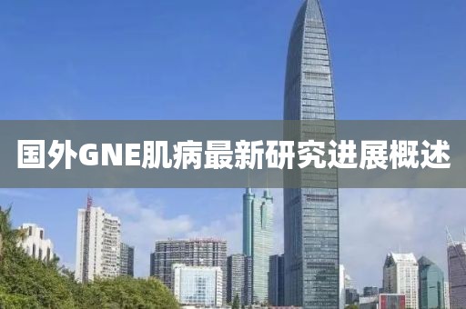 国外GNE肌病最新研究进展概述