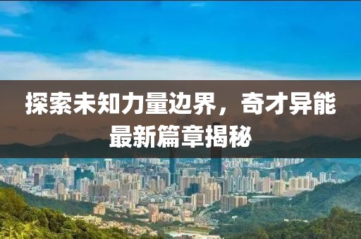 探索未知力量边界，奇才异能最新篇章揭秘