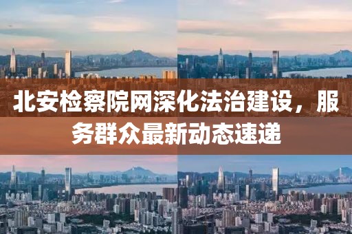 北安检察院网深化法治建设，服务群众最新动态速递