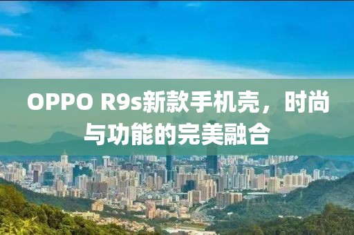 OPPO R9s新款手机壳，时尚与功能的完美融合