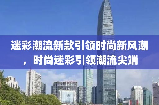 迷彩潮流新款引领时尚新风潮，时尚迷彩引领潮流尖端