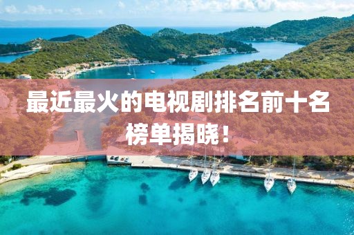 最近最火的电视剧排名前十名榜单揭晓！