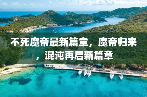 不死魔帝最新篇章，魔帝归来，混沌再启新篇章