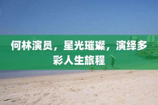 何林演员，星光璀璨，演绎多彩人生旅程