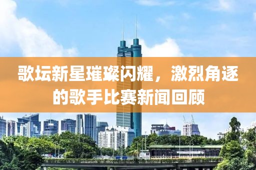 歌坛新星璀璨闪耀，激烈角逐的歌手比赛新闻回顾