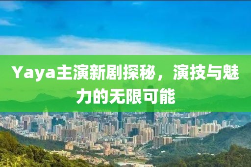 Yaya主演新剧探秘，演技与魅力的无限可能