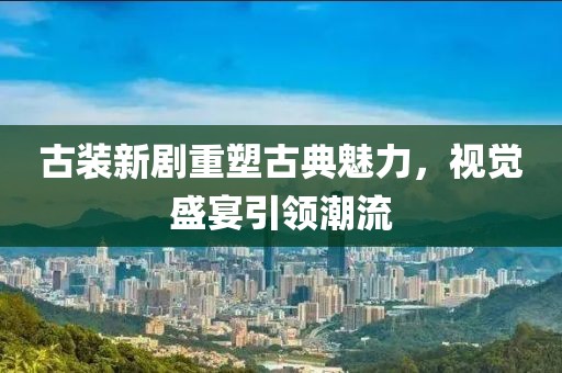 古装新剧重塑古典魅力，视觉盛宴引领潮流