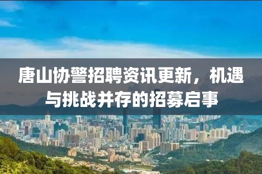 唐山协警招聘资讯更新，机遇与挑战并存的招募启事
