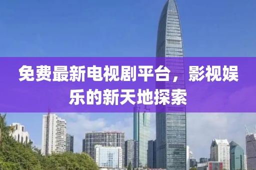 免费最新电视剧平台，影视娱乐的新天地探索