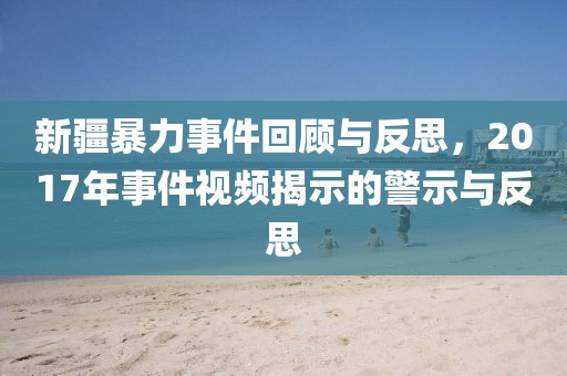 新疆暴力事件回顾与反思，2017年事件视频揭示的警示与反思