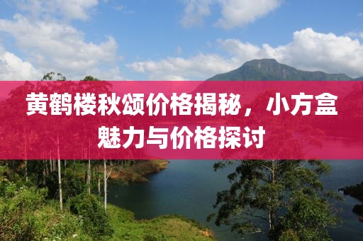 黄鹤楼秋颂价格揭秘，小方盒魅力与价格探讨