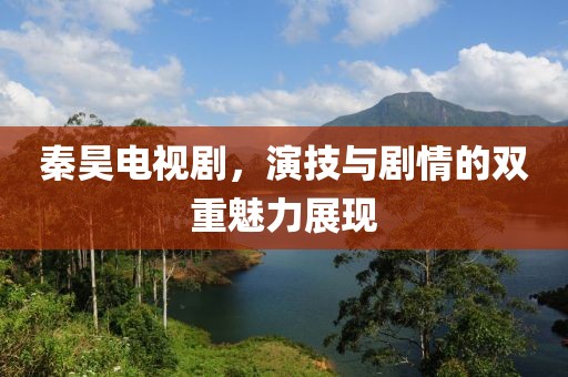秦昊电视剧，演技与剧情的双重魅力展现