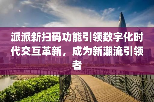 派派新扫码功能引领数字化时代交互革新，成为新潮流引领者