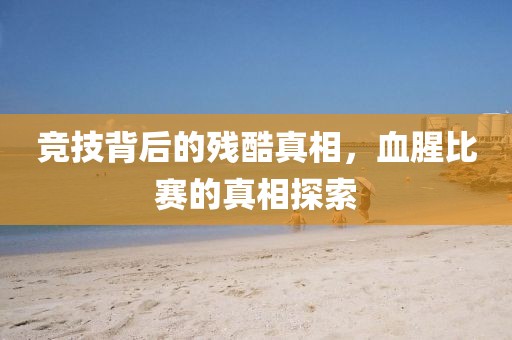 竞技背后的残酷真相，血腥比赛的真相探索
