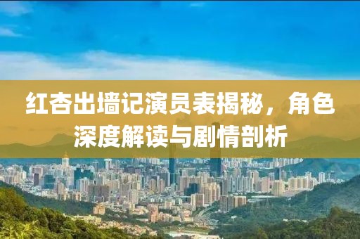 红杏出墙记演员表揭秘，角色深度解读与剧情剖析