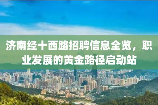 济南经十西路招聘信息全览，职业发展的黄金路径启动站