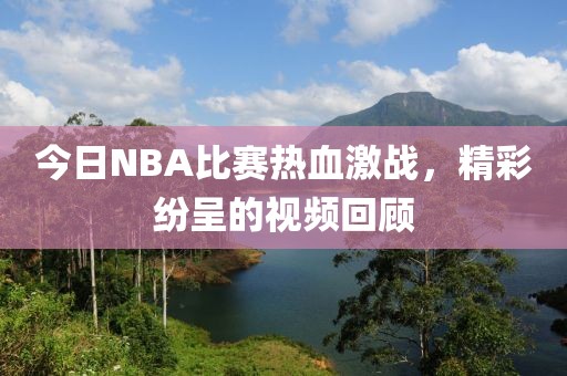 今日NBA比赛热血激战，精彩纷呈的视频回顾