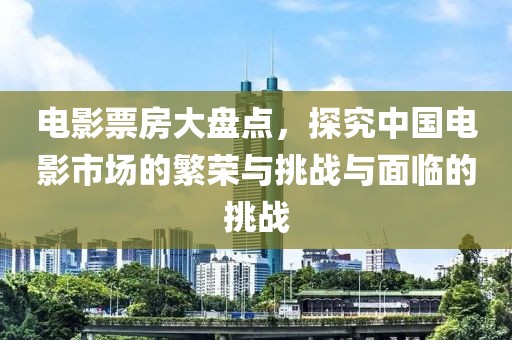 电影票房大盘点，探究中国电影市场的繁荣与挑战与面临的挑战