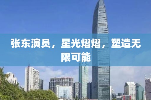 张东演员，星光熠熠，塑造无限可能