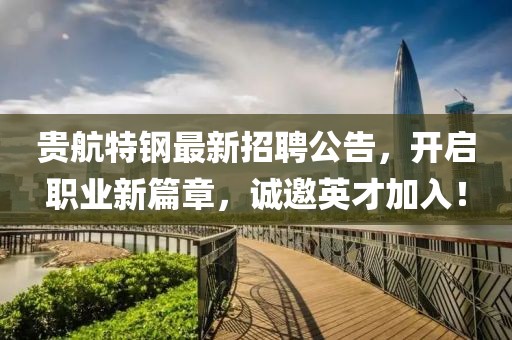 贵航特钢最新招聘公告，开启职业新篇章，诚邀英才加入！