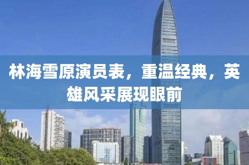 林海雪原演员表，重温经典，英雄风采展现眼前