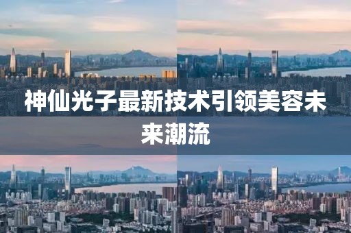 神仙光子最新技术引领美容未来潮流