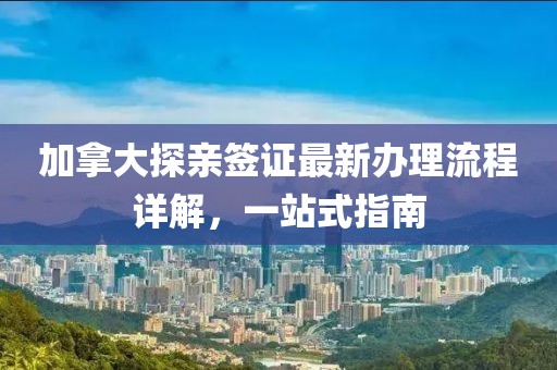 加拿大探亲签证最新办理流程详解，一站式指南