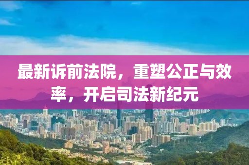 最新诉前法院，重塑公正与效率，开启司法新纪元