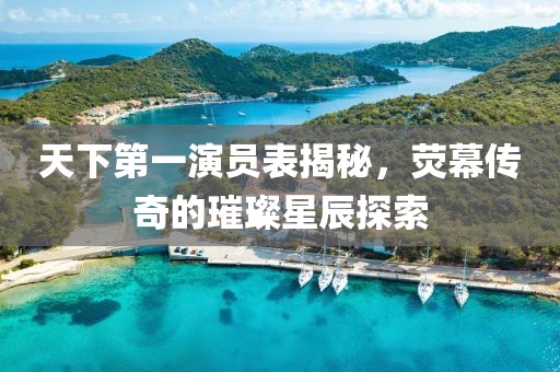 天下第一演员表揭秘，荧幕传奇的璀璨星辰探索