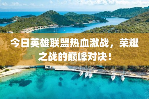 今日英雄联盟热血激战，荣耀之战的巅峰对决！