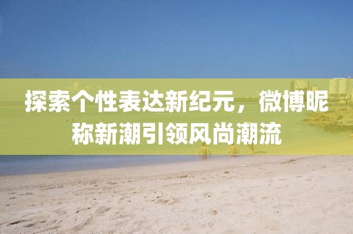探索个性表达新纪元，微博昵称新潮引领风尚潮流