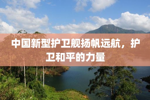中国新型护卫舰扬帆远航，护卫和平的力量