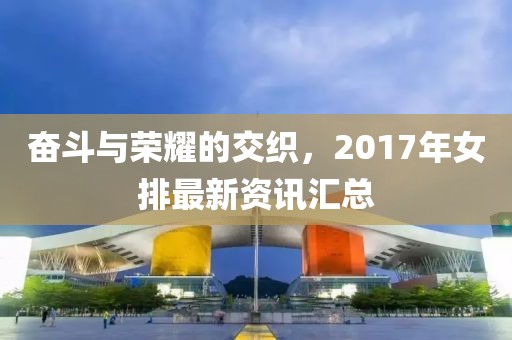 奋斗与荣耀的交织，2017年女排最新资讯汇总