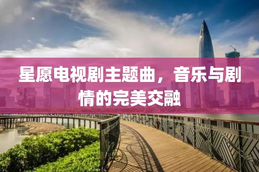 星愿电视剧主题曲，音乐与剧情的完美交融