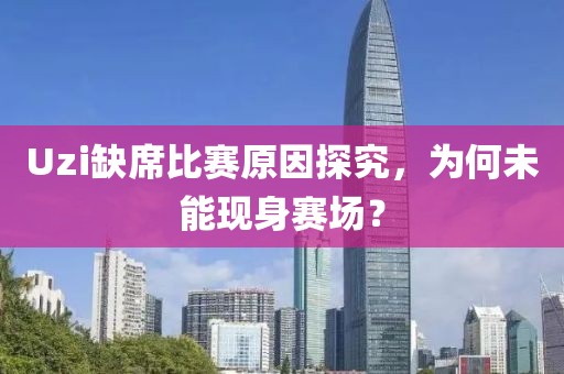 Uzi缺席比赛原因探究，为何未能现身赛场？