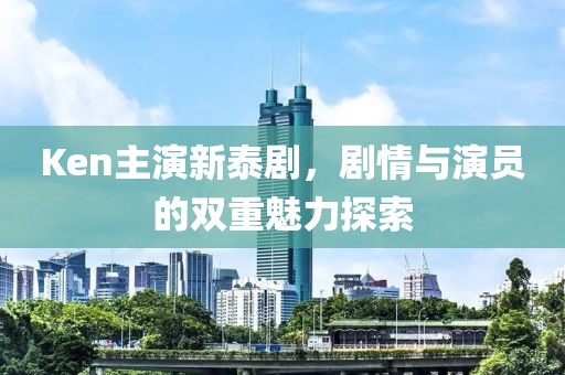 Ken主演新泰剧，剧情与演员的双重魅力探索