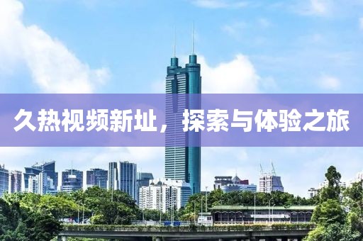 久热视频新址，探索与体验之旅