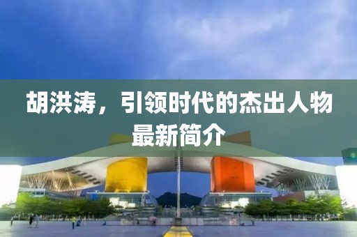 胡洪涛，引领时代的杰出人物最新简介